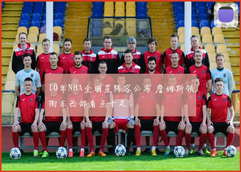 10年NBA全明星阵容公布 詹姆斯领衔东西部看点十足