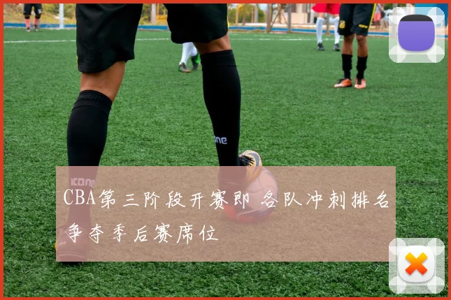 CBA第三阶段开赛即 各队冲刺排名争夺季后赛席位