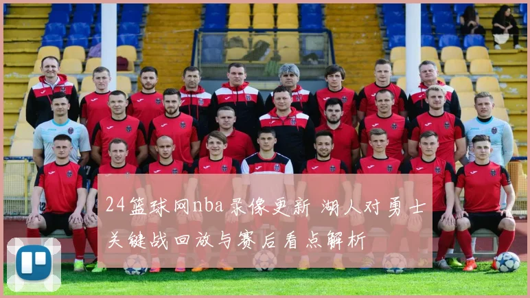24篮球网nba录像更新 湖人对勇士关键战回放与赛后看点解析