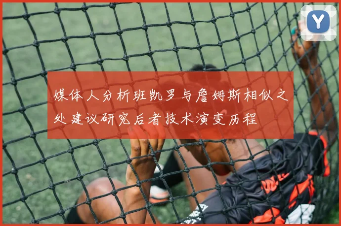 媒体人分析班凯罗与詹姆斯相似之处建议研究后者技术演变历程