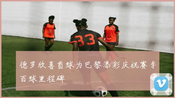 德罗欣喜首球为巴黎添彩庆祝赛季百球里程碑