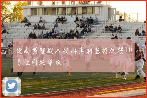 德尚调整战术安排奥利塞将改踢10号位引发争议