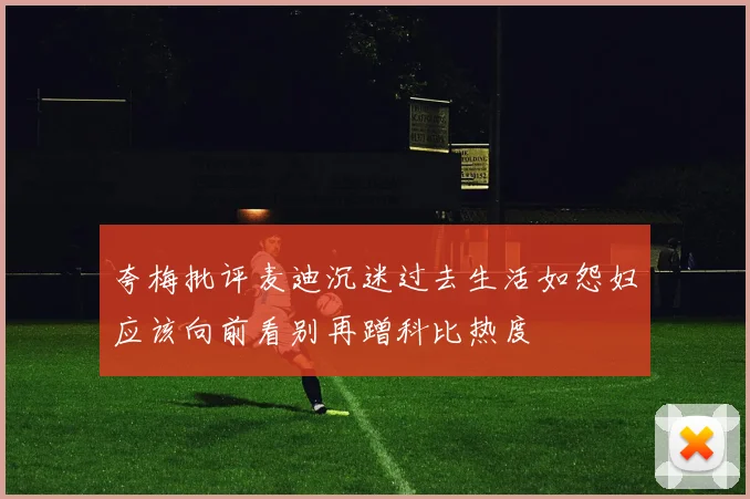 夸梅批评麦迪沉迷过去生活如怨妇应该向前看别再蹭科比热度