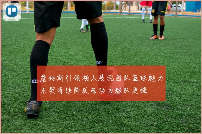 詹姆斯引领湖人展现团队篮球魅力东契奇缺阵反而助力球队更强