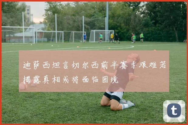 迪萨西坦言切尔西前半赛季艰难若揭露真相或将面临困境