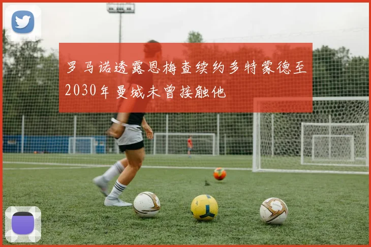 罗马诺透露恩梅查续约多特蒙德至2030年曼城未曾接触他