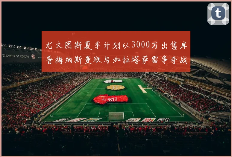 尤文图斯夏季计划以3000万出售库普梅纳斯曼联与加拉塔萨雷争夺战开启